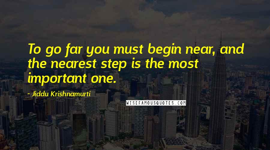 Jiddu Krishnamurti Quotes: To go far you must begin near, and the nearest step is the most important one.