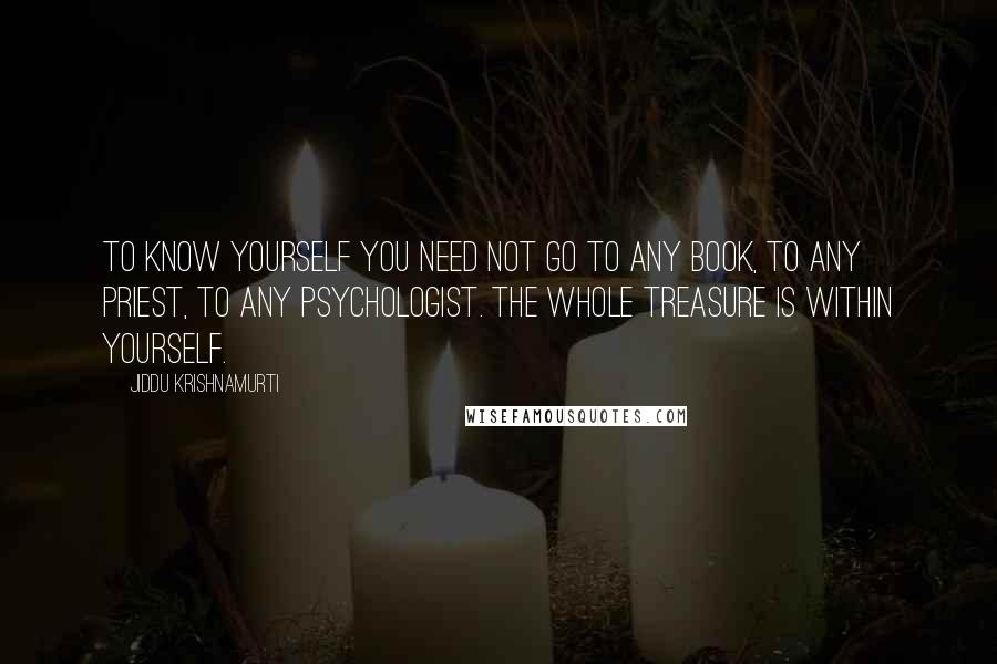 Jiddu Krishnamurti Quotes: To know yourself you need not go to any book, to any priest, to any psychologist. The whole treasure is within yourself.