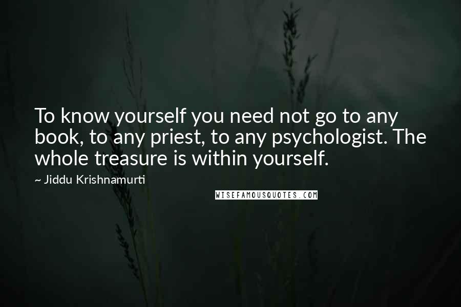 Jiddu Krishnamurti Quotes: To know yourself you need not go to any book, to any priest, to any psychologist. The whole treasure is within yourself.