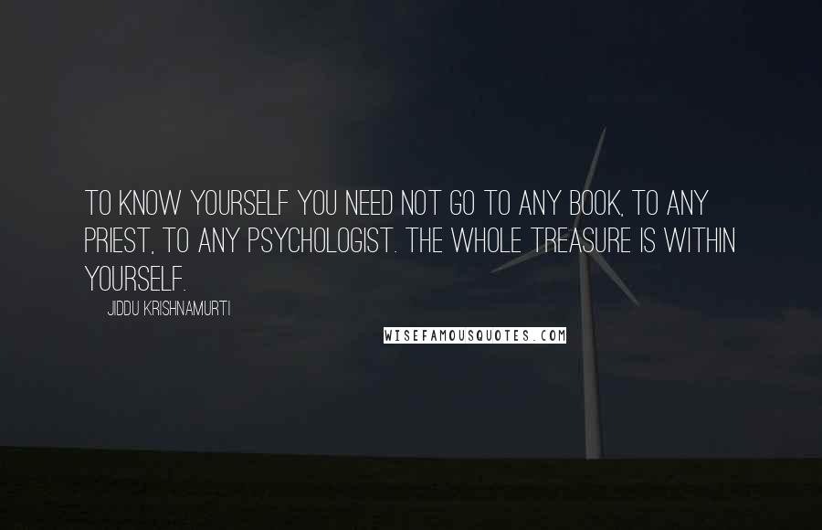 Jiddu Krishnamurti Quotes: To know yourself you need not go to any book, to any priest, to any psychologist. The whole treasure is within yourself.