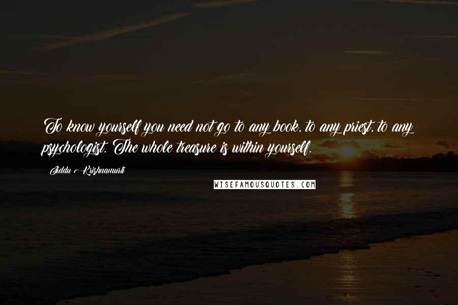 Jiddu Krishnamurti Quotes: To know yourself you need not go to any book, to any priest, to any psychologist. The whole treasure is within yourself.