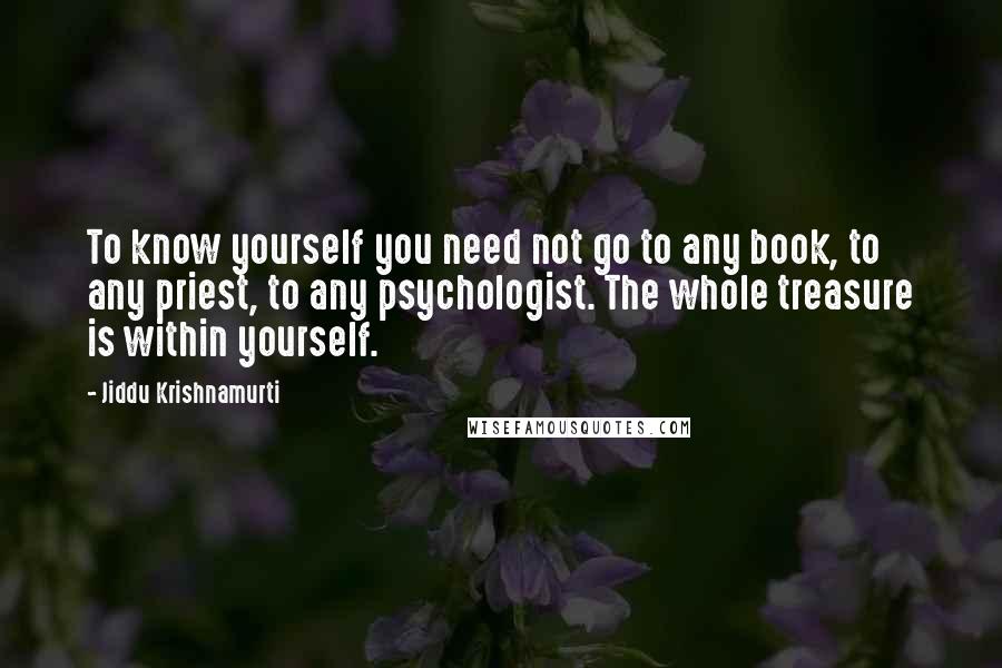 Jiddu Krishnamurti Quotes: To know yourself you need not go to any book, to any priest, to any psychologist. The whole treasure is within yourself.