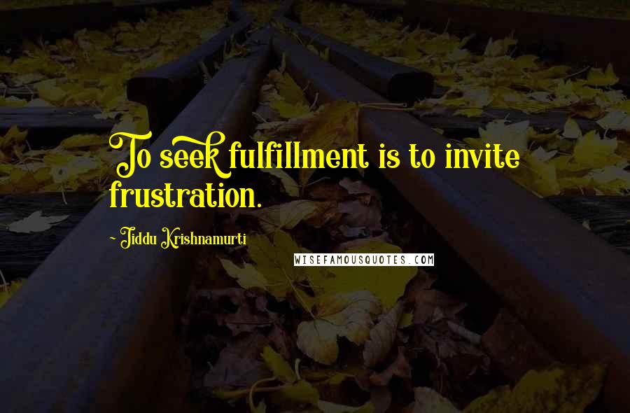 Jiddu Krishnamurti Quotes: To seek fulfillment is to invite frustration.