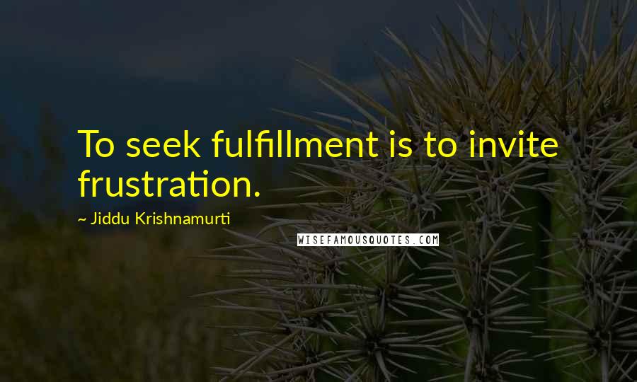 Jiddu Krishnamurti Quotes: To seek fulfillment is to invite frustration.