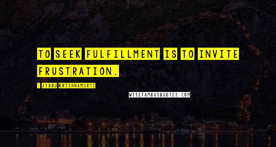 Jiddu Krishnamurti Quotes: To seek fulfillment is to invite frustration.