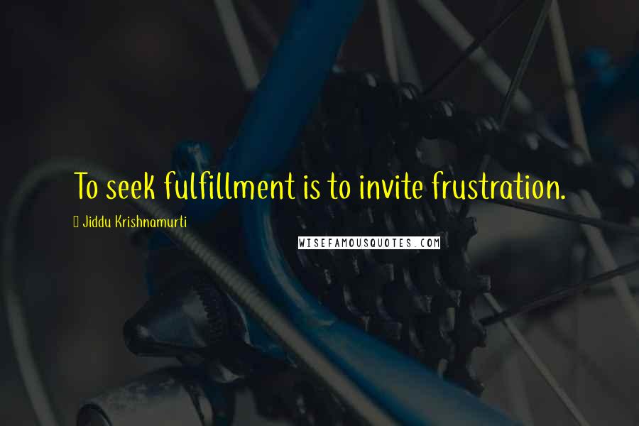 Jiddu Krishnamurti Quotes: To seek fulfillment is to invite frustration.