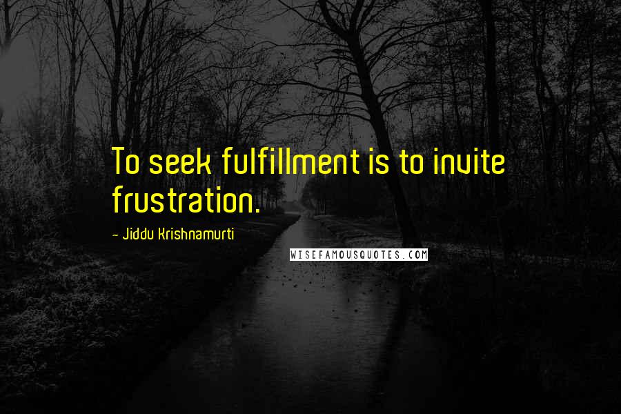 Jiddu Krishnamurti Quotes: To seek fulfillment is to invite frustration.