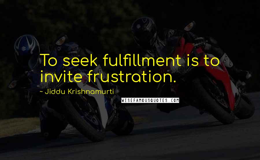 Jiddu Krishnamurti Quotes: To seek fulfillment is to invite frustration.