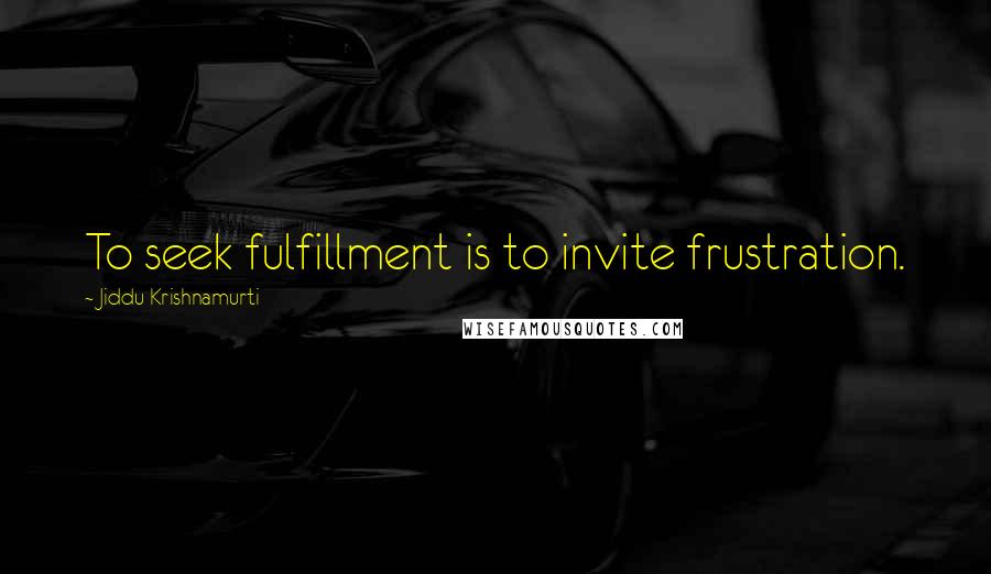 Jiddu Krishnamurti Quotes: To seek fulfillment is to invite frustration.