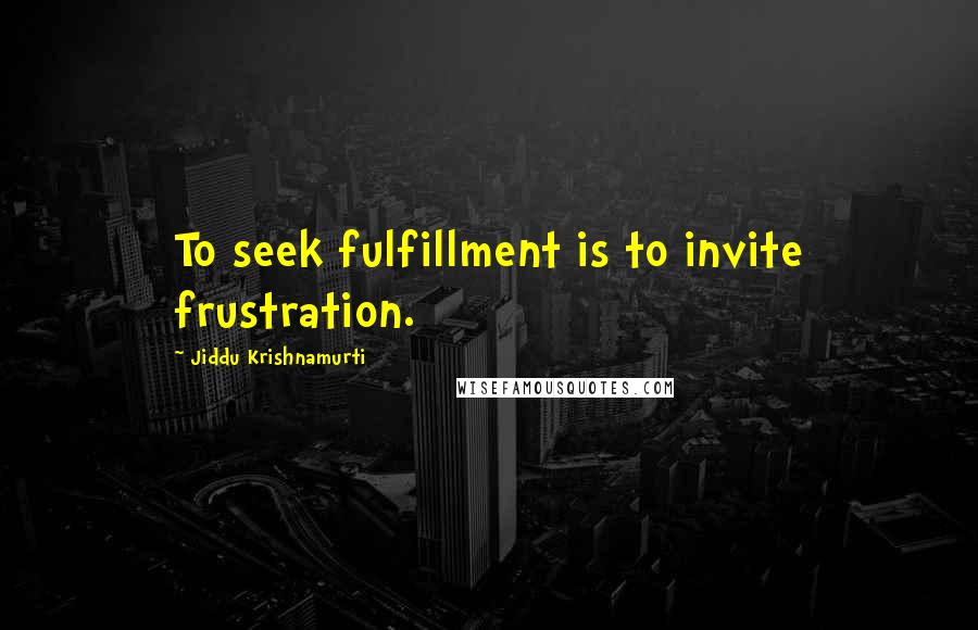 Jiddu Krishnamurti Quotes: To seek fulfillment is to invite frustration.