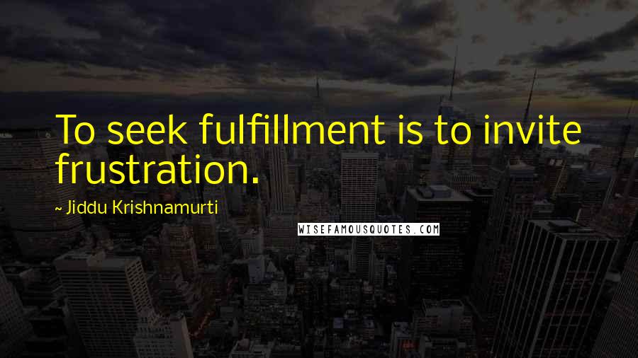 Jiddu Krishnamurti Quotes: To seek fulfillment is to invite frustration.
