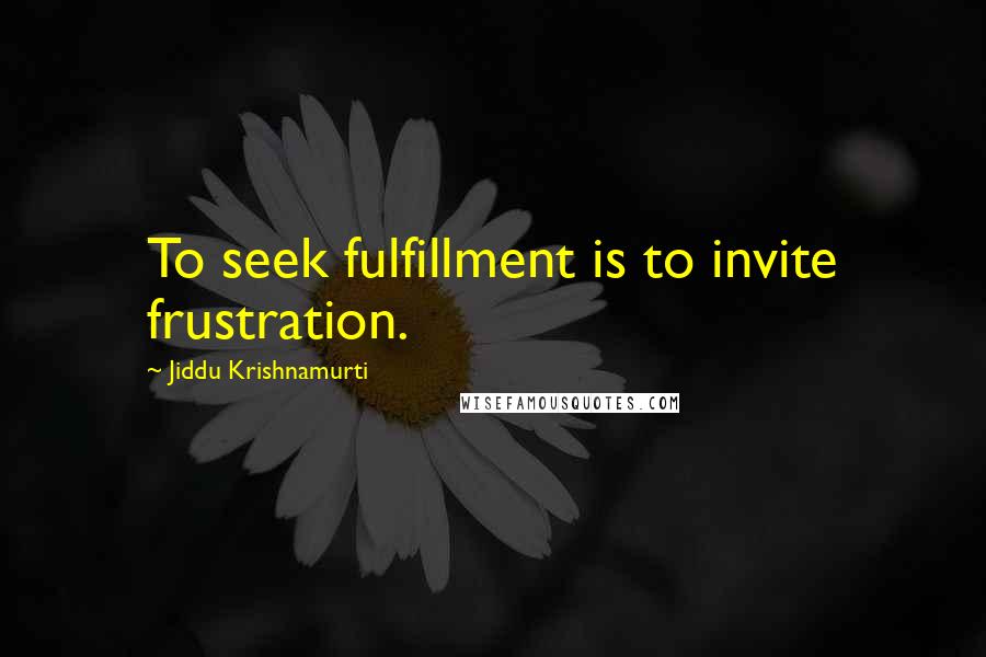 Jiddu Krishnamurti Quotes: To seek fulfillment is to invite frustration.