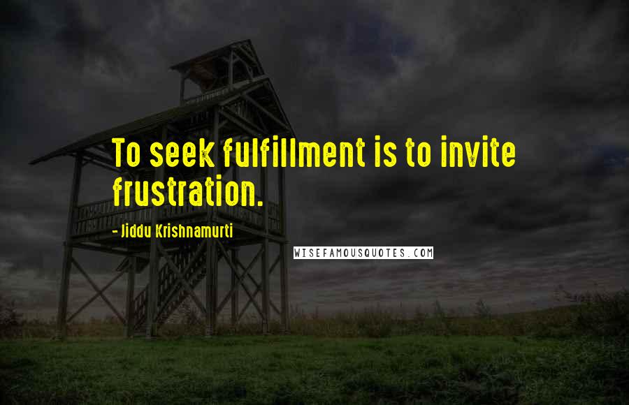 Jiddu Krishnamurti Quotes: To seek fulfillment is to invite frustration.