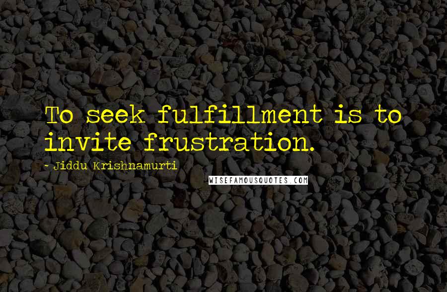 Jiddu Krishnamurti Quotes: To seek fulfillment is to invite frustration.