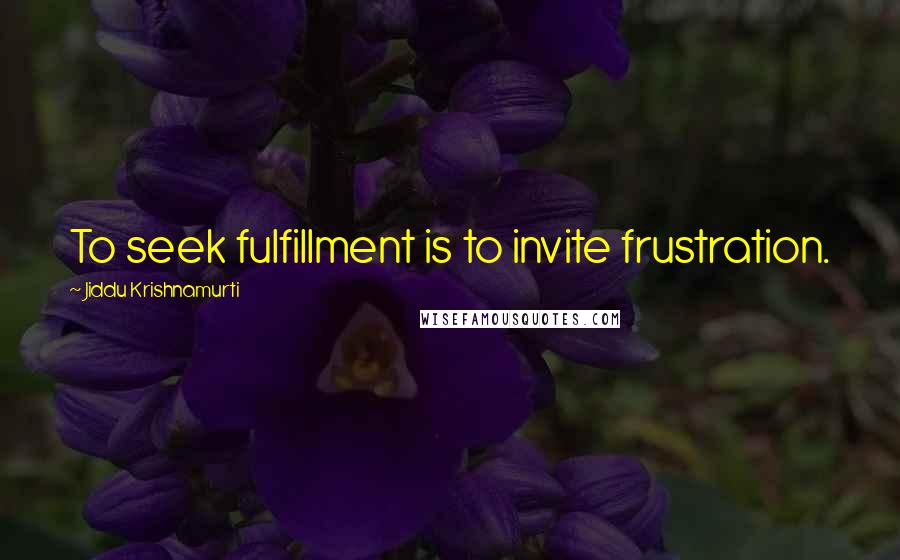 Jiddu Krishnamurti Quotes: To seek fulfillment is to invite frustration.