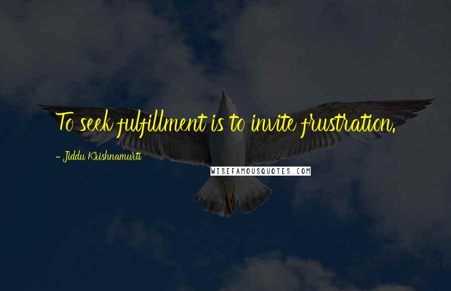 Jiddu Krishnamurti Quotes: To seek fulfillment is to invite frustration.