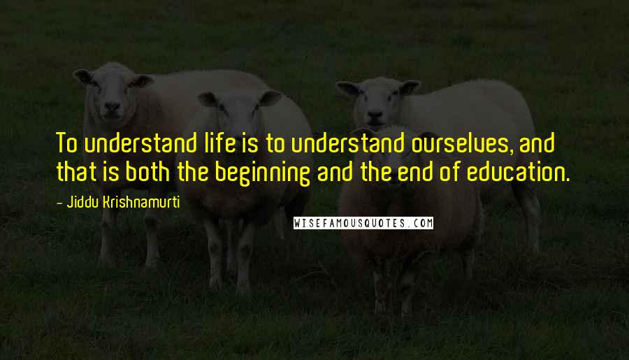 Jiddu Krishnamurti Quotes: To understand life is to understand ourselves, and that is both the beginning and the end of education.