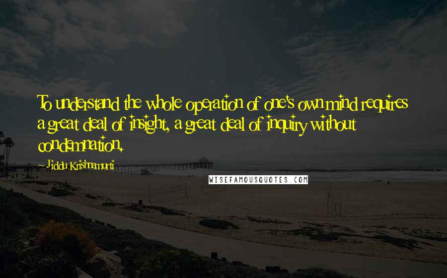 Jiddu Krishnamurti Quotes: To understand the whole operation of one's own mind requires a great deal of insight, a great deal of inquiry without condemnation.