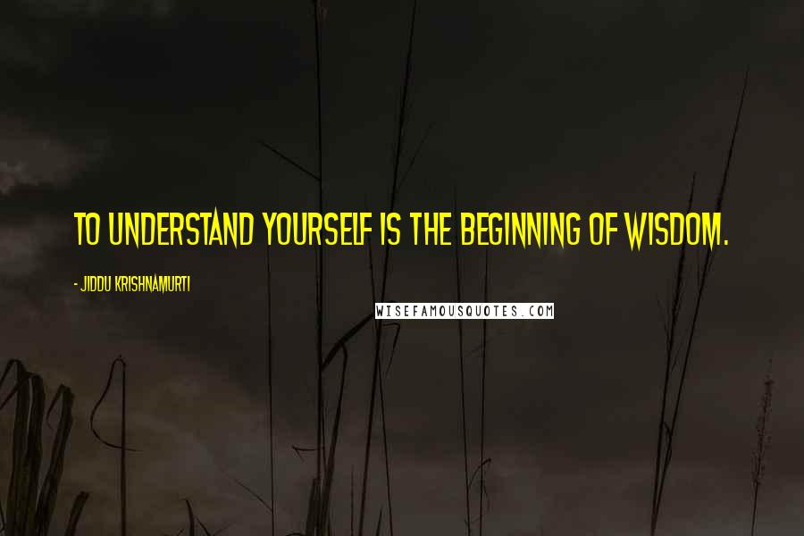 Jiddu Krishnamurti Quotes: To understand yourself is the beginning of wisdom.