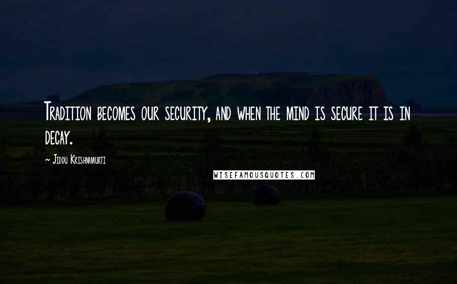 Jiddu Krishnamurti Quotes: Tradition becomes our security, and when the mind is secure it is in decay.