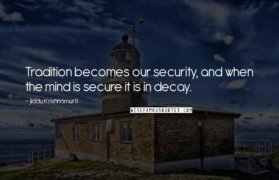 Jiddu Krishnamurti Quotes: Tradition becomes our security, and when the mind is secure it is in decay.