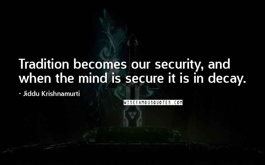 Jiddu Krishnamurti Quotes: Tradition becomes our security, and when the mind is secure it is in decay.