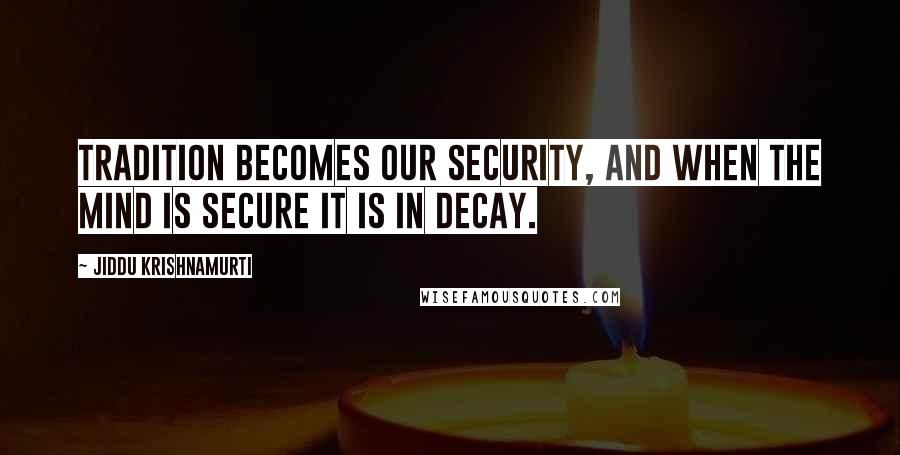 Jiddu Krishnamurti Quotes: Tradition becomes our security, and when the mind is secure it is in decay.