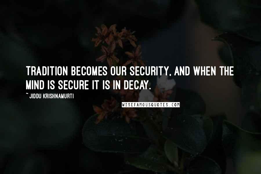 Jiddu Krishnamurti Quotes: Tradition becomes our security, and when the mind is secure it is in decay.