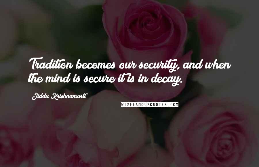 Jiddu Krishnamurti Quotes: Tradition becomes our security, and when the mind is secure it is in decay.