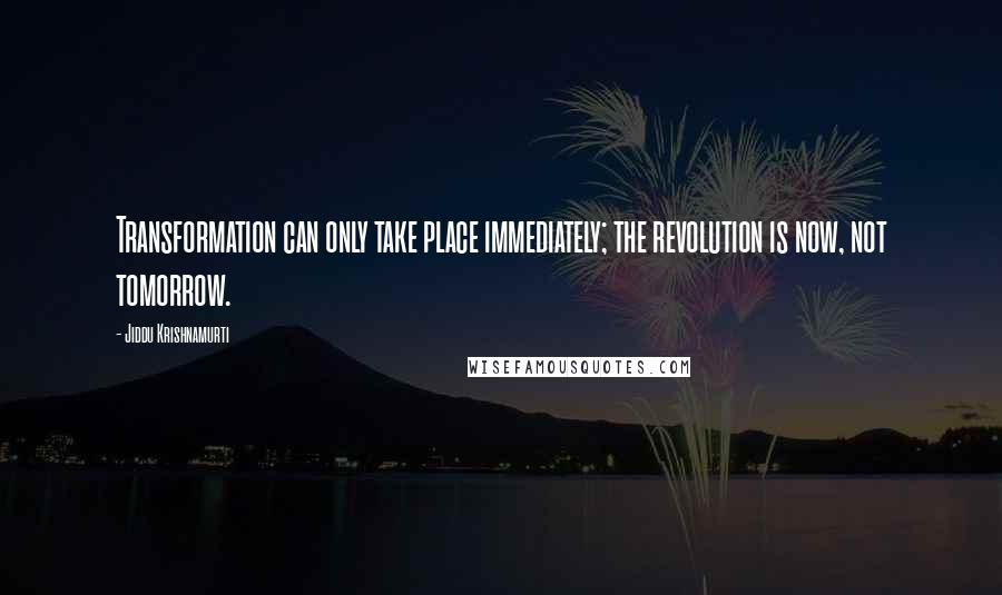 Jiddu Krishnamurti Quotes: Transformation can only take place immediately; the revolution is now, not tomorrow.