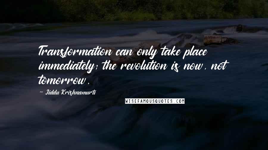 Jiddu Krishnamurti Quotes: Transformation can only take place immediately; the revolution is now, not tomorrow.