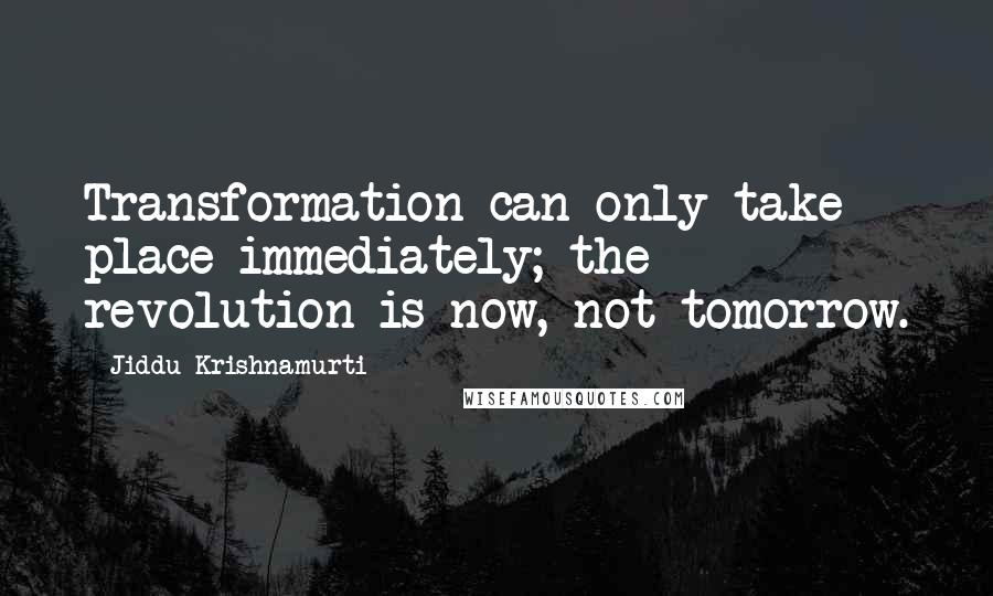 Jiddu Krishnamurti Quotes: Transformation can only take place immediately; the revolution is now, not tomorrow.