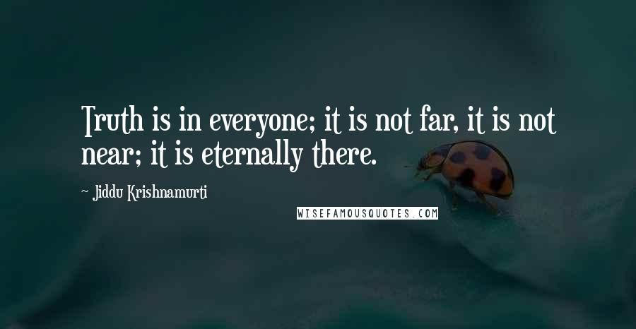 Jiddu Krishnamurti Quotes: Truth is in everyone; it is not far, it is not near; it is eternally there.
