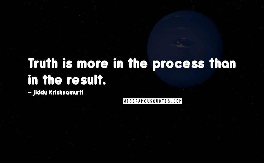 Jiddu Krishnamurti Quotes: Truth is more in the process than in the result.