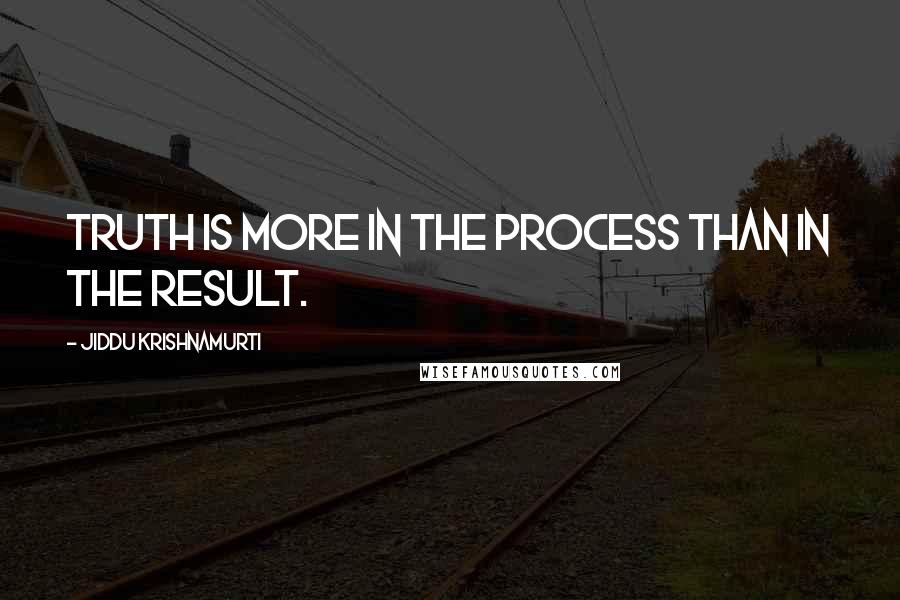 Jiddu Krishnamurti Quotes: Truth is more in the process than in the result.