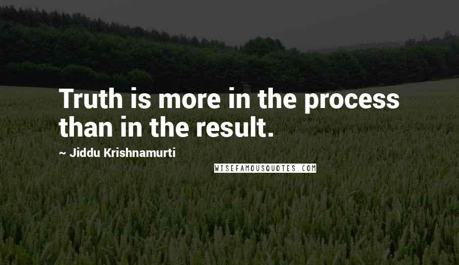 Jiddu Krishnamurti Quotes: Truth is more in the process than in the result.