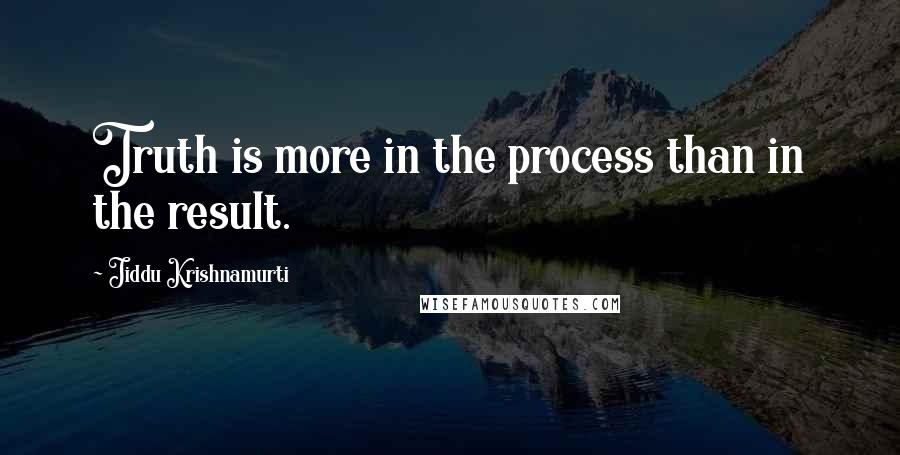 Jiddu Krishnamurti Quotes: Truth is more in the process than in the result.