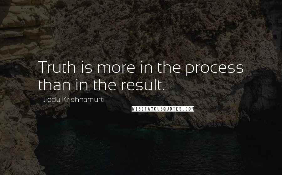 Jiddu Krishnamurti Quotes: Truth is more in the process than in the result.