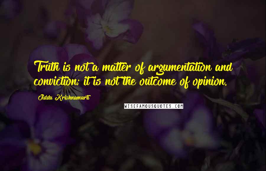 Jiddu Krishnamurti Quotes: Truth is not a matter of argumentation and conviction; it is not the outcome of opinion.