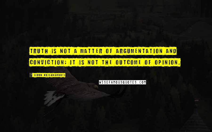 Jiddu Krishnamurti Quotes: Truth is not a matter of argumentation and conviction; it is not the outcome of opinion.