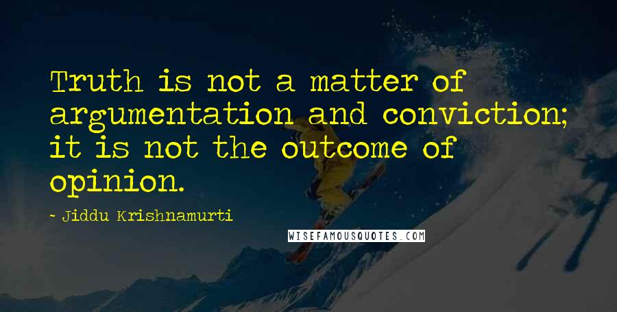 Jiddu Krishnamurti Quotes: Truth is not a matter of argumentation and conviction; it is not the outcome of opinion.