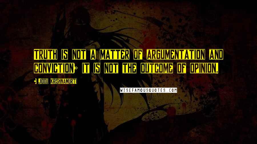 Jiddu Krishnamurti Quotes: Truth is not a matter of argumentation and conviction; it is not the outcome of opinion.