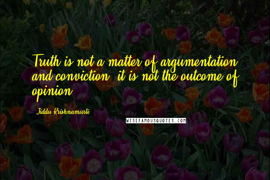 Jiddu Krishnamurti Quotes: Truth is not a matter of argumentation and conviction; it is not the outcome of opinion.