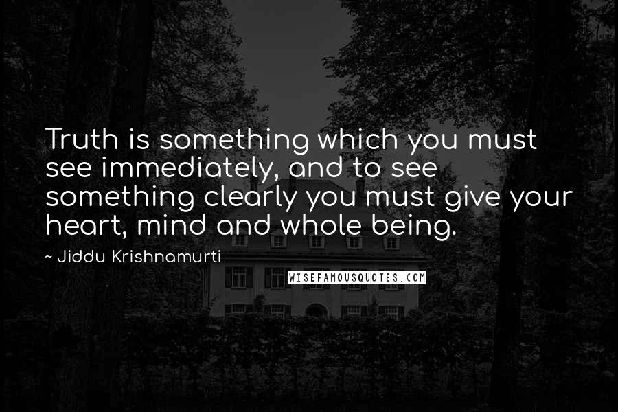 Jiddu Krishnamurti Quotes: Truth is something which you must see immediately, and to see something clearly you must give your heart, mind and whole being.