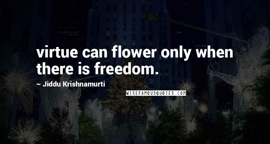 Jiddu Krishnamurti Quotes: virtue can flower only when there is freedom.