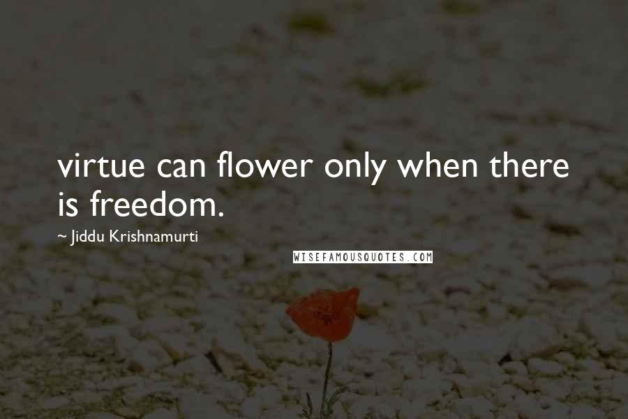 Jiddu Krishnamurti Quotes: virtue can flower only when there is freedom.