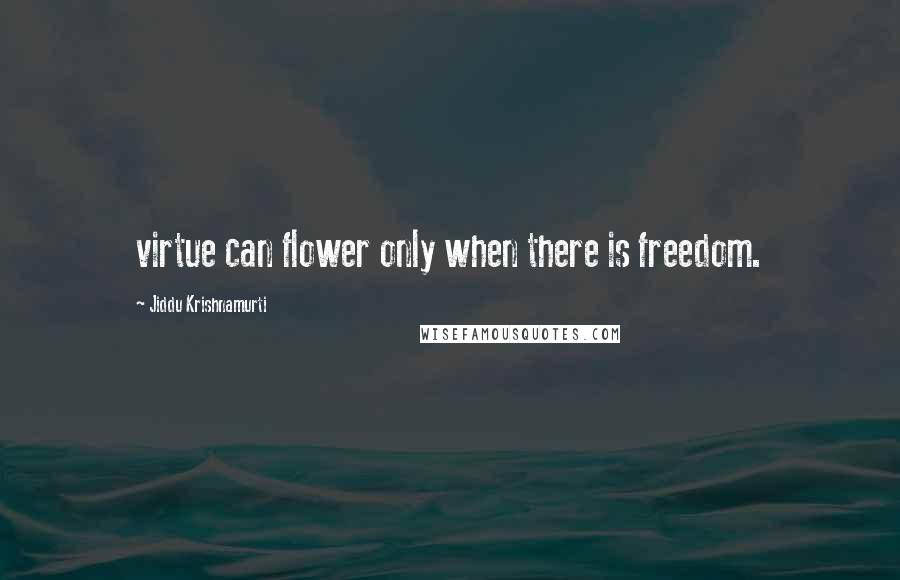 Jiddu Krishnamurti Quotes: virtue can flower only when there is freedom.