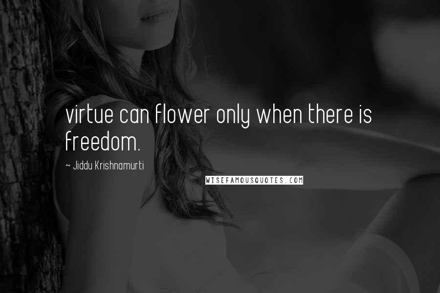 Jiddu Krishnamurti Quotes: virtue can flower only when there is freedom.