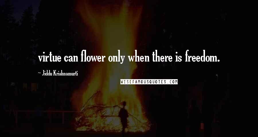 Jiddu Krishnamurti Quotes: virtue can flower only when there is freedom.