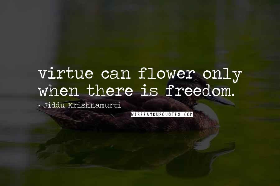 Jiddu Krishnamurti Quotes: virtue can flower only when there is freedom.